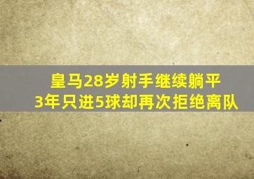 皇马28岁射手继续躺平 3年只进5球却再次拒绝离队